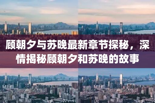 顾朝夕与苏晚最新章节探秘，深情揭秘顾朝夕和苏晚的故事