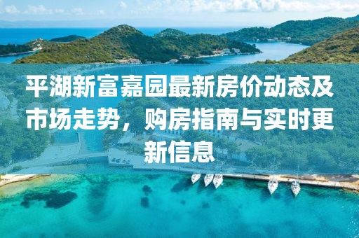 平湖新富嘉园最新房价动态及市场走势，购房指南与实时更新信息