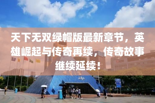 天下无双绿帽版最新章节，英雄崛起与传奇再续，传奇故事继续延续！