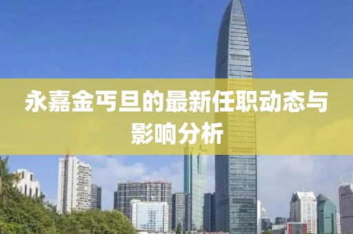 永嘉金丐旦的最新任职动态与影响分析