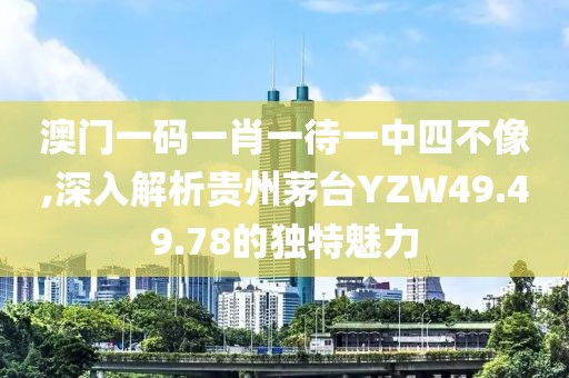 澳门一码一肖一待一中四不像,深入解析贵州茅台YZW49.49.78的独特魅力