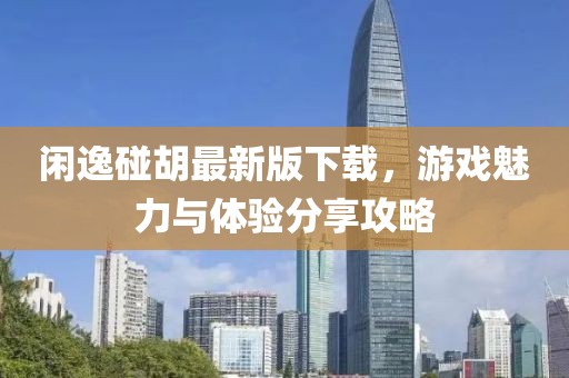 闲逸碰胡最新版下载，游戏魅力与体验分享攻略