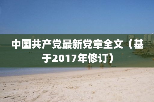 中国共产党最新党章全文（基于2017年修订）