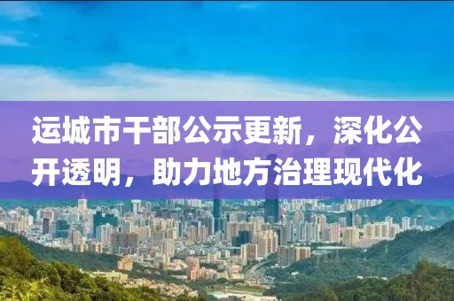 运城市干部公示更新，深化公开透明，助力地方治理现代化