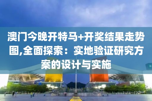 澳门今晚开特马+开奖结果走势图,全面探索：实地验证研究方案的设计与实施