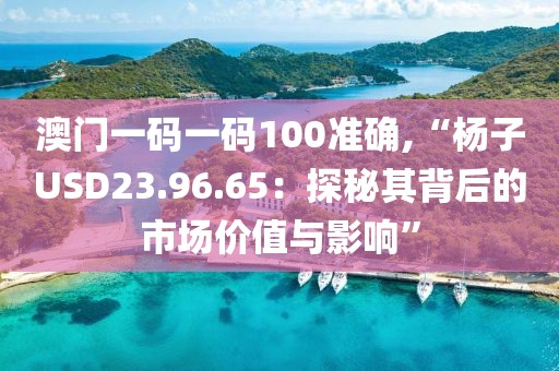 澳门一码一码100准确,“杨子USD23.96.65：探秘其背后的市场价值与影响”