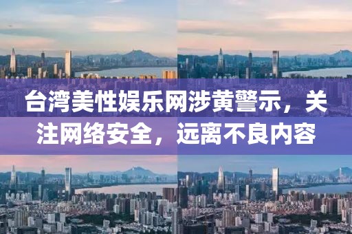 台湾美性娱乐网涉黄警示，关注网络安全，远离不良内容