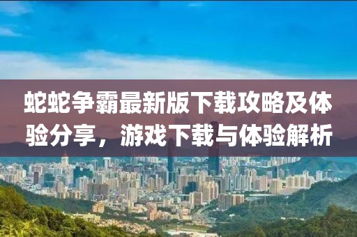 蛇蛇争霸最新版下载攻略及体验分享，游戏下载与体验解析