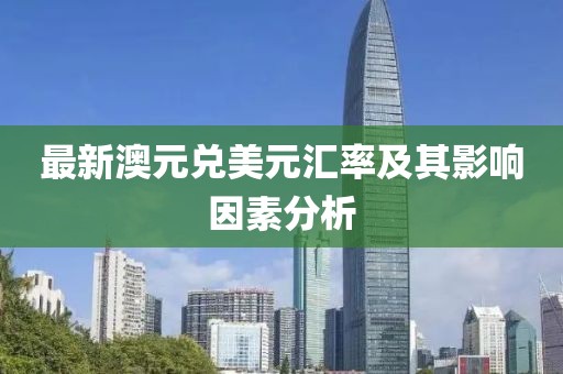 最新澳元兑美元汇率及其影响因素分析