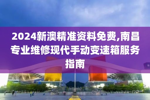 2024新澳精准资料免费,南昌专业维修现代手动变速箱服务指南
