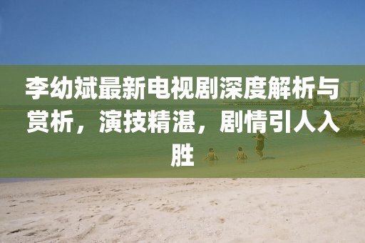李幼斌最新电视剧深度解析与赏析，演技精湛，剧情引人入胜