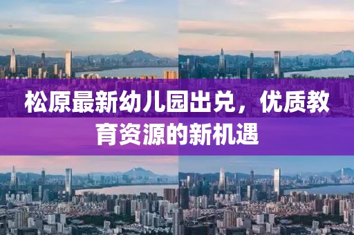 松原最新幼儿园出兑，优质教育资源的新机遇