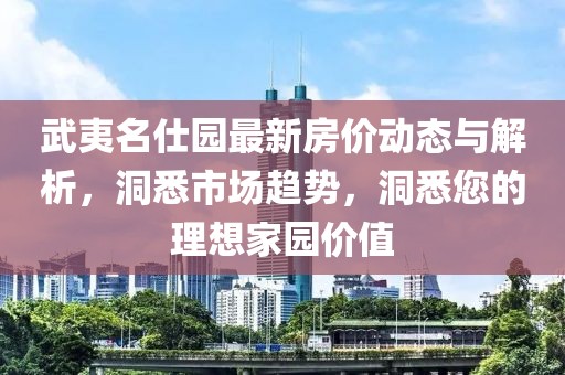武夷名仕园最新房价动态与解析，洞悉市场趋势，洞悉您的理想家园价值