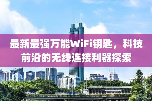 最新最强万能WiFi钥匙，科技前沿的无线连接利器探索