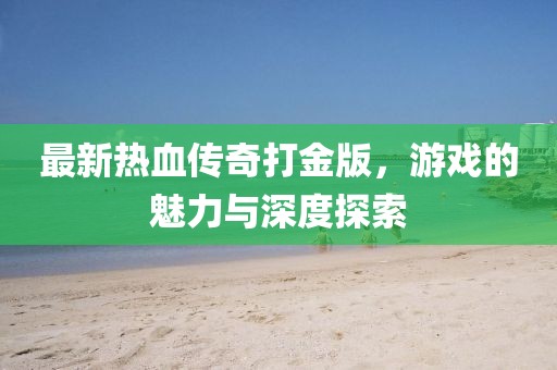 最新热血传奇打金版，游戏的魅力与深度探索