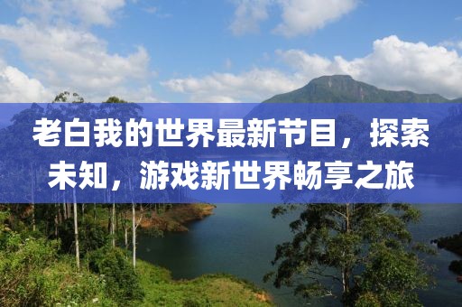 老白我的世界最新节目，探索未知，游戏新世界畅享之旅