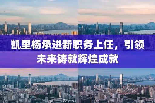 凯里杨承进新职务上任，引领未来铸就辉煌成就