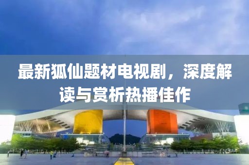 最新狐仙题材电视剧，深度解读与赏析热播佳作