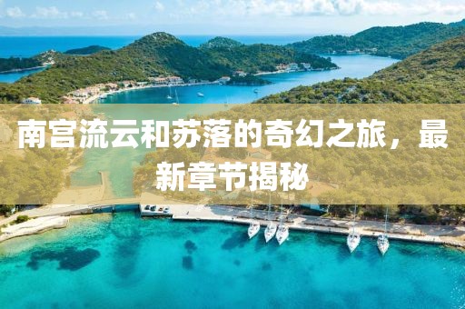 南宫流云和苏落的奇幻之旅，最新章节揭秘