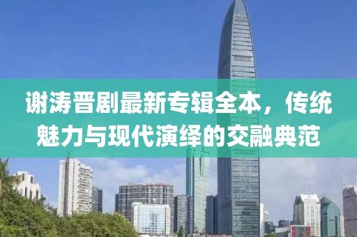 谢涛晋剧最新专辑全本，传统魅力与现代演绎的交融典范