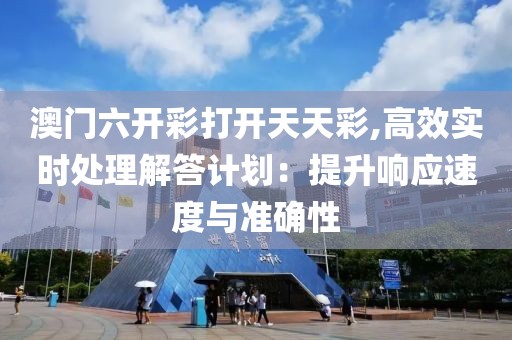 澳门六开彩打开天天彩,高效实时处理解答计划：提升响应速度与准确性