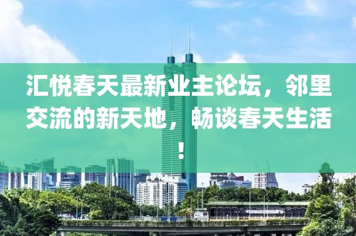 汇悦春天最新业主论坛，邻里交流的新天地，畅谈春天生活！