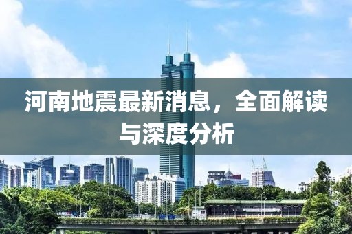 河南地震最新消息，全面解读与深度分析