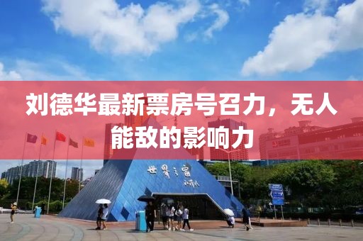 刘德华最新票房号召力，无人能敌的影响力