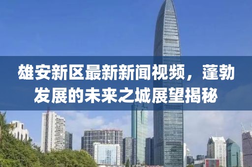 雄安新区最新新闻视频，蓬勃发展的未来之城展望揭秘