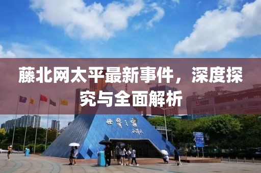 藤北网太平最新事件，深度探究与全面解析