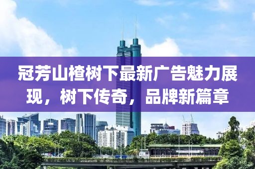 冠芳山楂树下最新广告魅力展现，树下传奇，品牌新篇章
