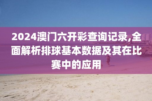 2024澳门六开彩查询记录,全面解析排球基本数据及其在比赛中的应用