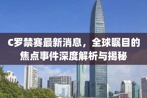 C罗禁赛最新消息，全球瞩目的焦点事件深度解析与揭秘