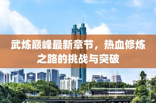 武炼巅峰最新章节，热血修炼之路的挑战与突破