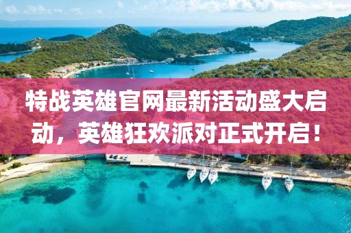 特战英雄官网最新活动盛大启动，英雄狂欢派对正式开启！