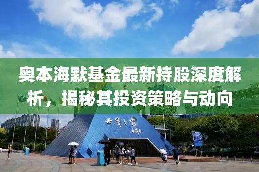 奥本海默基金最新持股深度解析，揭秘其投资策略与动向
