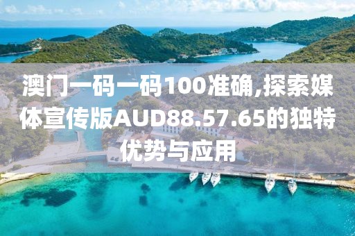 澳门一码一码100准确,探索媒体宣传版AUD88.57.65的独特优势与应用