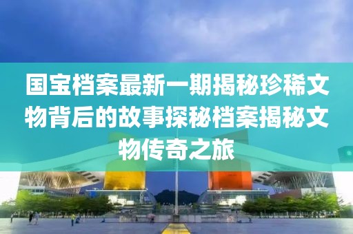 国宝档案最新一期揭秘珍稀文物背后的故事探秘档案揭秘文物传奇之旅