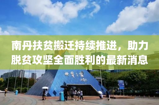 南丹扶贫搬迁持续推进，助力脱贫攻坚全面胜利的最新消息