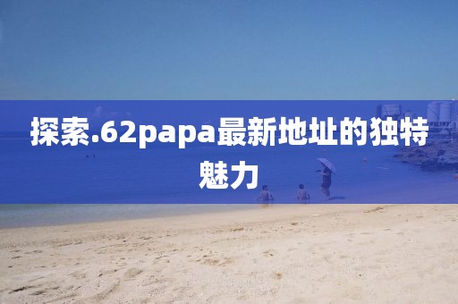 探索.62papa最新地址的独特魅力
