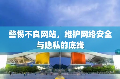 警惕不良网站，维护网络安全与隐私的底线