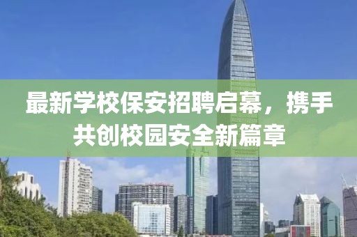 最新学校保安招聘启幕，携手共创校园安全新篇章