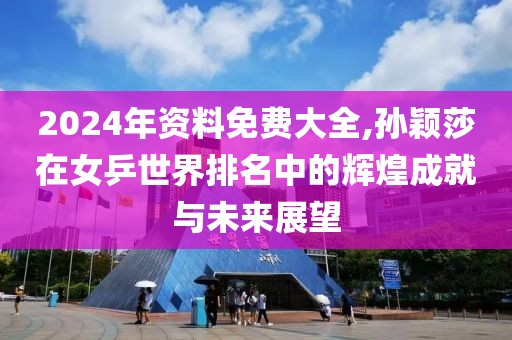 2024年资料免费大全,孙颖莎在女乒世界排名中的辉煌成就与未来展望