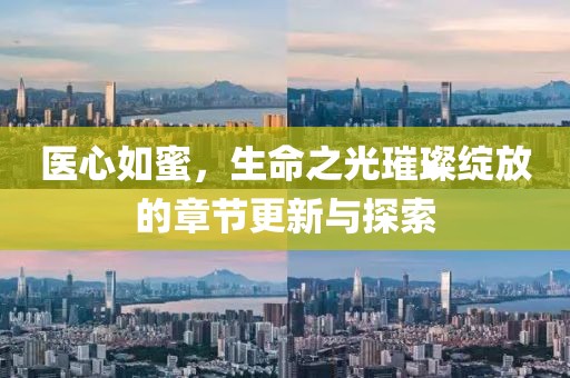 医心如蜜，生命之光璀璨绽放的章节更新与探索