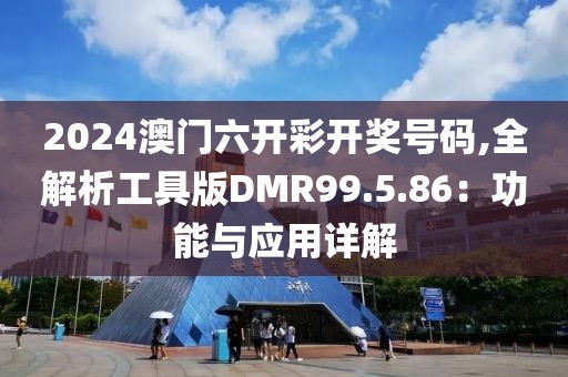 2024澳门六开彩开奖号码,全解析工具版DMR99.5.86：功能与应用详解
