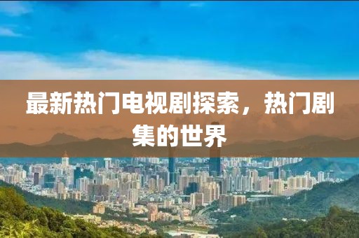 最新热门电视剧探索，热门剧集的世界