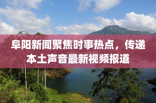阜阳新闻聚焦时事热点，传递本土声音最新视频报道