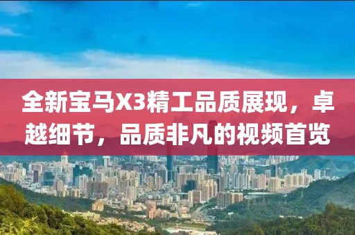 全新宝马X3精工品质展现，卓越细节，品质非凡的视频首览