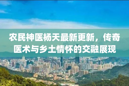 农民神医杨天最新更新，传奇医术与乡土情怀的交融展现