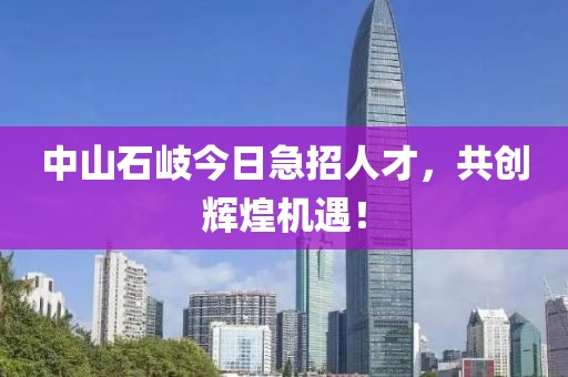 中山石岐今日急招人才，共创辉煌机遇！
